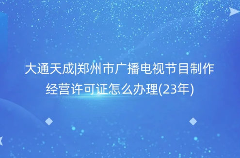 鄭州市廣播電視節(jié)目制作經(jīng)營(yíng)許可證怎么辦理(23年)