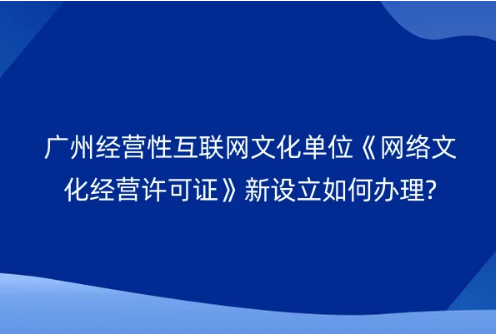 廣州經營性互聯網文化單位《網絡文化經營許可證》新設立如何辦理?