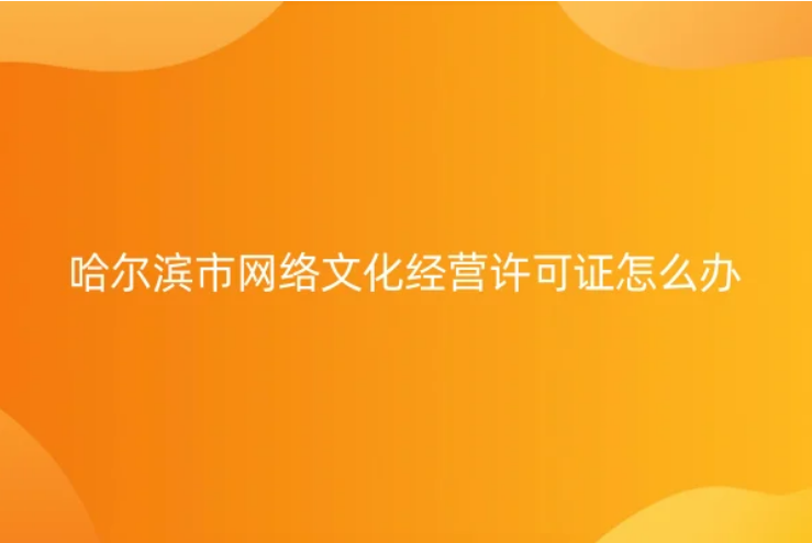 哈爾濱市網絡文化經營許可證怎么辦理(申請條件及材料明細)