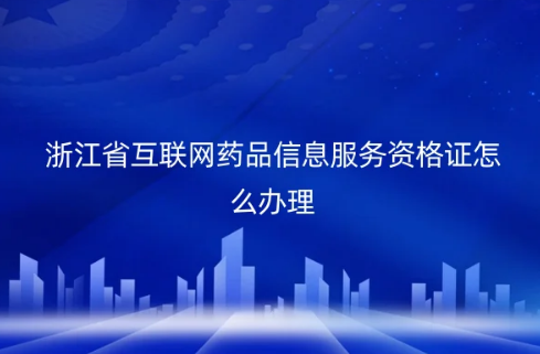 浙江省互聯網藥品信息服務資格證怎么辦理?代辦的材料及條件是什么?
