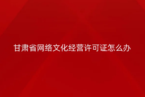 甘肅省網絡文化經營許可證怎么辦理