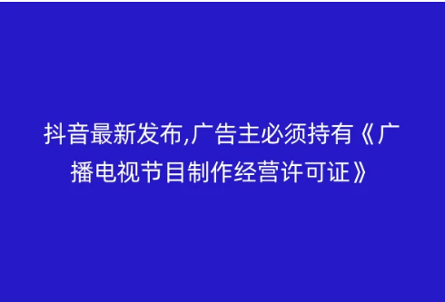 抖音最新發(fā)布,廣告主必須持有《廣播電視節(jié)目制作經(jīng)營(yíng)許可證》