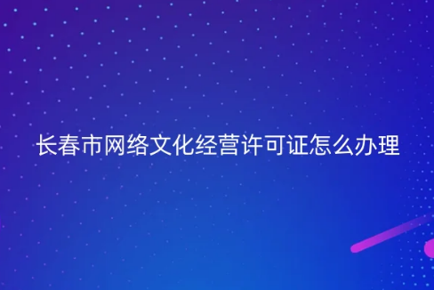 長春市網絡文化經營許可證怎么辦理