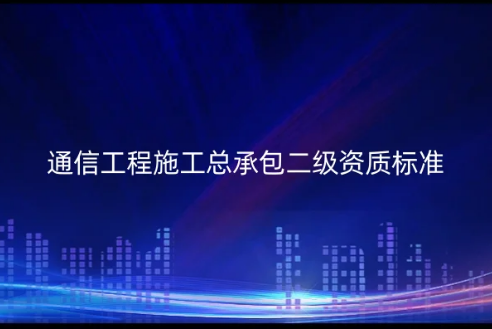 通信工程施工總承包二級資質標準是什么?怎么代辦