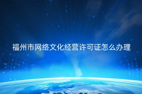 福州市網(wǎng)絡文化經(jīng)營許可證怎么辦理(代辦申請條件材料)