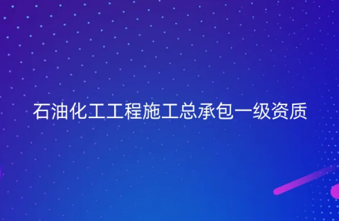 石油化工工程施工總承包一級資質標準怎么辦理?申請條件是什么(圖文)