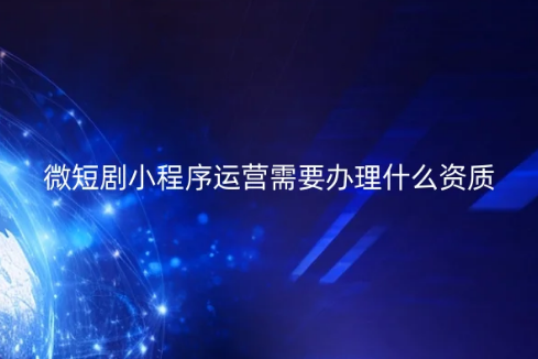微短劇小程序運(yùn)營需要辦理什么資質(zhì)?如何代辦?