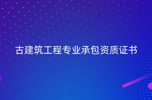 仿古建筑資質(zhì)有什么?古建筑工程專業(yè)承包資質(zhì)證書簡(jiǎn)介