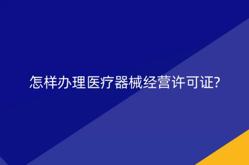 怎樣辦理醫(yī)療器械經(jīng)營(yíng)許可證?