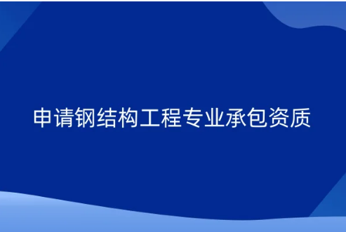 申請鋼結構工程專業承包資質要求及流程介紹