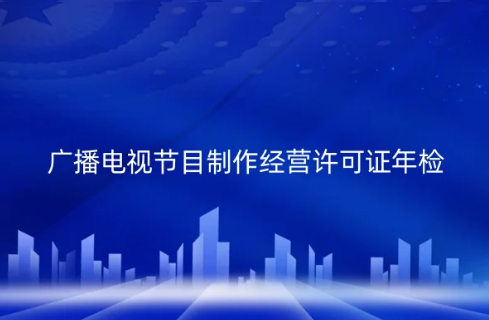 2024年廣播電視節(jié)目制作經(jīng)營(yíng)許可證必須每年年檢