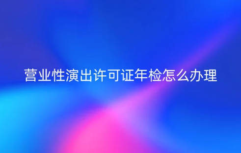 24年營業性演出許可證年檢怎么辦理