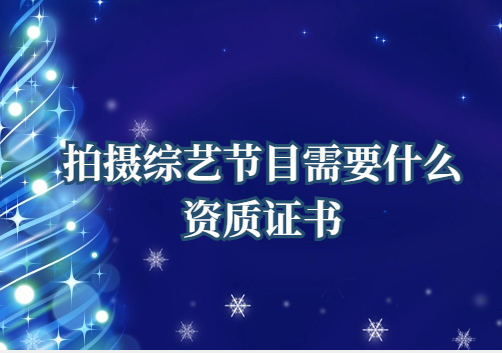 拍攝綜藝節(jié)目需要什么資質(zhì)證書(廣播電視節(jié)目制作經(jīng)營許可證申請)