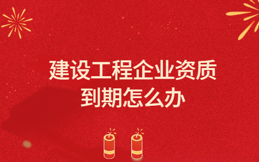 建設(shè)工程企業(yè)資質(zhì)到期怎么辦?關(guān)于建設(shè)工程企業(yè)資質(zhì)延續(xù)領(lǐng)取證書的有關(guān)說明
