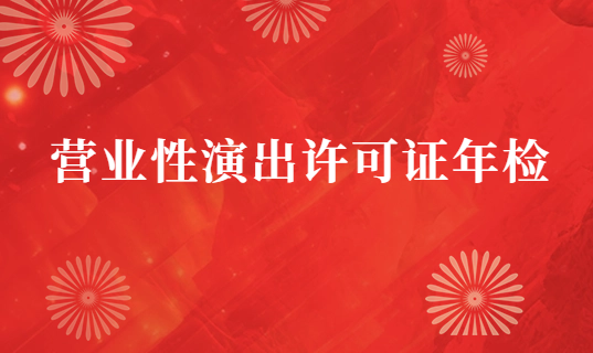 24年?duì)I業(yè)性演出許可證年檢材料及流程分享