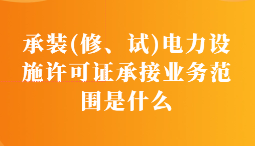 承裝(修、試)電力設施許可證承接業務范圍是什么?