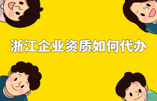 浙江省企業資質如何代辦?審批條件及材料
