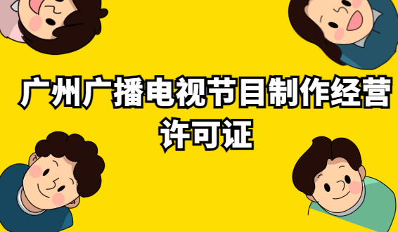 廣州廣播電視節(jié)目制作經(jīng)營許可證怎么辦理?代辦申請(qǐng)條件及材料?