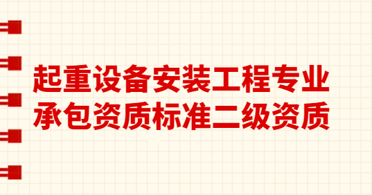 起重設(shè)備安裝工程專業(yè)承包資質(zhì)標(biāo)準(zhǔn)二級(jí)資質(zhì),人員資產(chǎn)要求