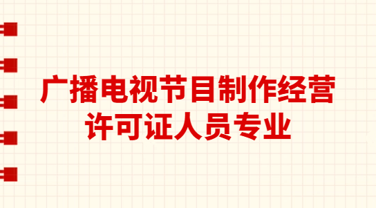 廣播電視節(jié)目制作經(jīng)營許可證人員專業(yè)(學(xué)歷要求)