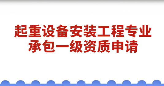 起重設(shè)備安裝工程專(zhuān)業(yè)承包一級(jí)資質(zhì)申請(qǐng),經(jīng)營(yíng)范圍是什么?