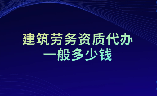 建筑勞務資質代辦一般多少錢