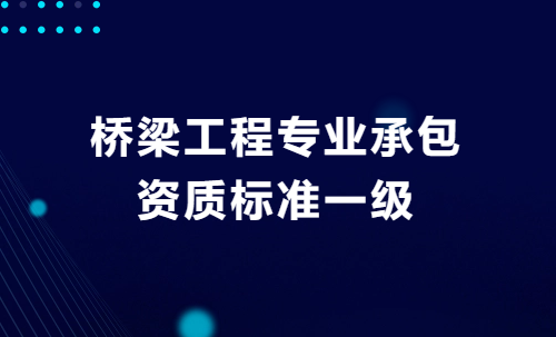 橋梁工程專業承包資質標準一級,企業申請要求