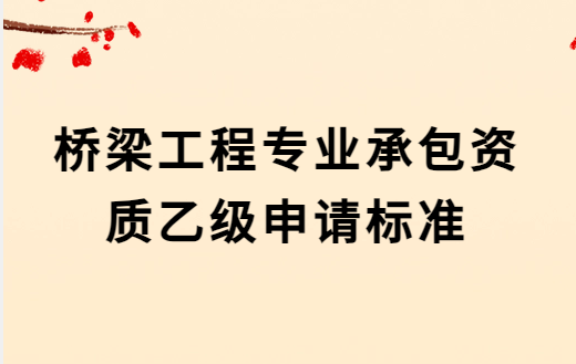 橋梁工程專業承包資質乙級申請標準,人員要求及承包范圍