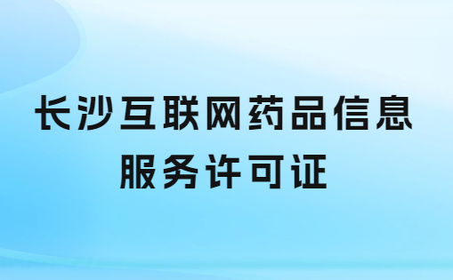 長沙互聯網藥品信息服務許可證怎么辦理 ,申請流程及哪里申請?