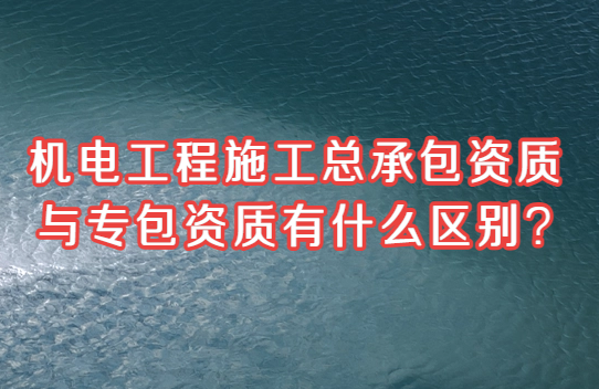 機電工程施工總承包資質與專包資質有什么區別?