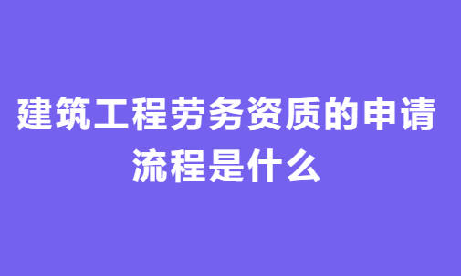 建筑工程勞務資質的申請流程是什么?一般用多久時間?