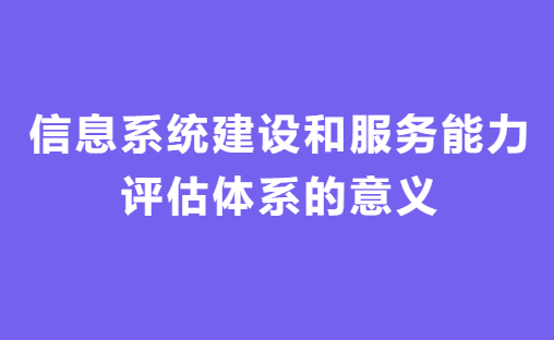 信息系統建設和服務能力評估體系意義