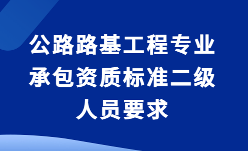 公路路基工程專業承包資質標準二級人員要求及承包工程范圍