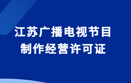 江蘇廣播電視節(jié)目制作經(jīng)營許可證怎么辦理(附代辦流程,條件攻略)