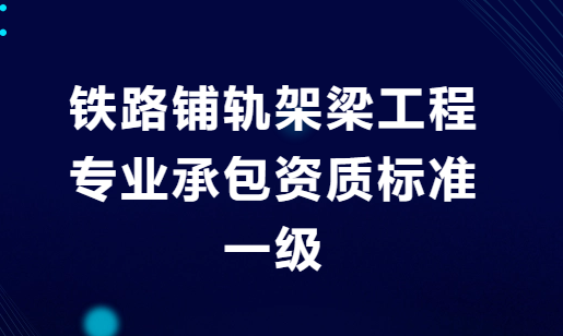 鐵路鋪軌架梁工程專業承包資質標準一級是什么?人員及業績要求是什么?
