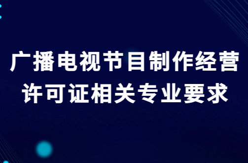 廣播電視節(jié)目制作經(jīng)營許可證相關(guān)專業(yè)要求及其他條件