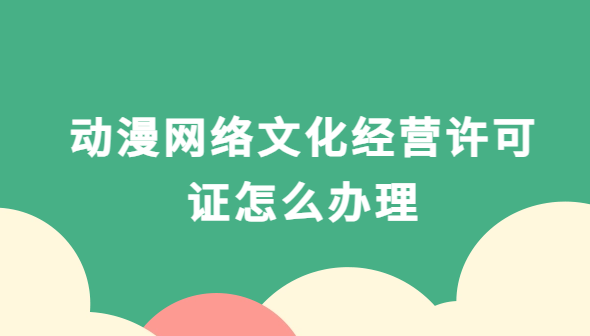 動漫網絡文化經營許可證怎么辦理,文網文申請材料和流程