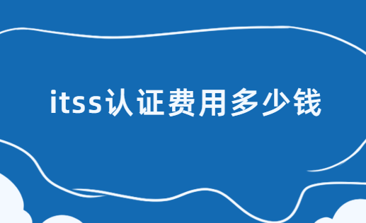 itss認證費用多少錢?費用構成有哪些?