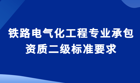 鐵路電氣化工程專業承包資質二級標準要求,企業資產與承包工程范圍