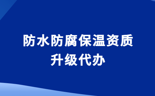 防水防腐保溫資質升級代辦,要求與流程是什么