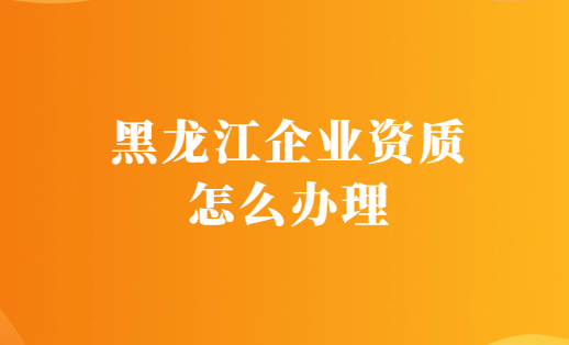 黑龍江企業資質怎么辦理,代辦增值電信醫藥資質平臺