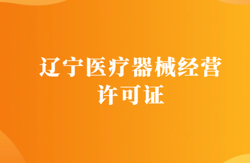 遼寧醫(yī)療器械經營許可證怎么辦理?代辦條件及材料指南