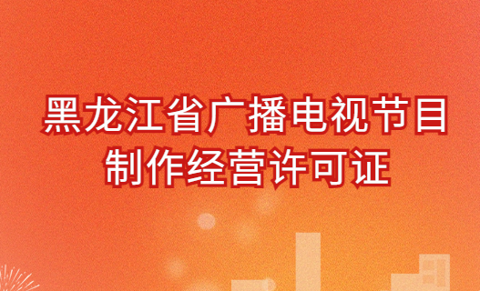 黑龍江廣播電視節目制作經營許可證怎么辦理,申請條件及材料明細