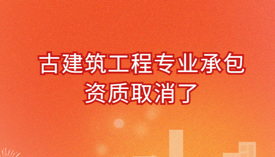 古建筑工程專業承包資質取消了?如何辦理?
