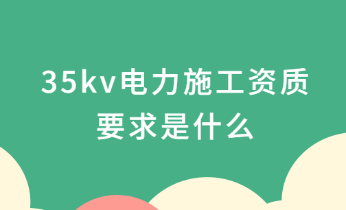 35kv電力施工資質要求是什么?承裝承修承試電力資質四級介紹