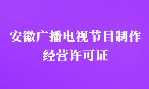 安徽廣播電視節(jié)目制作經(jīng)營許可證怎么辦理,申請條件及材料明細(xì)