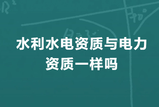 水利水電資質與電力資質一樣嗎?有什么區別?