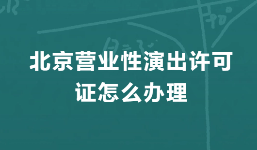 北京營業性演出許可證怎么辦理,申請流程、條件及材料指南