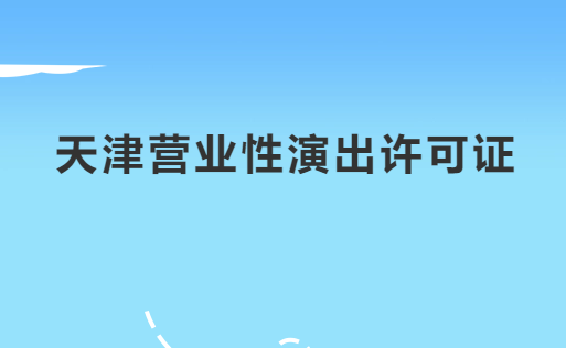 天津營業(yè)性演出許可證怎么辦理,申請(qǐng)流程、條件及材料指南