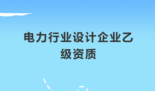 電力行業設計企業乙級資質承接范圍,有哪些許可?